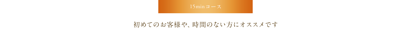 15minコース　初めてのお客様や、時間のない方にオススメです