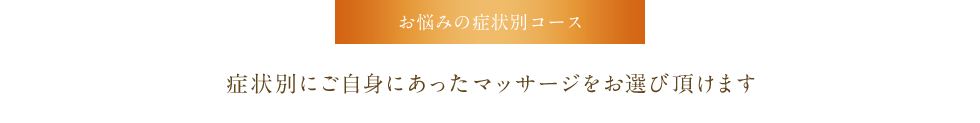 お悩みの症状別コース　症状別にご自身にあったマッサージをお選び頂けます